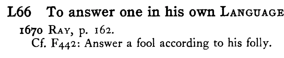 To answer one in his own LANGUAGE - a scanned entry from Tilley's 1950 Dictionary of Proverbs.