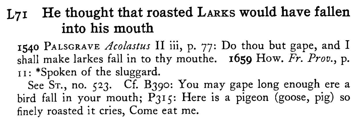 He thought that roasted LARKS would have fallen into his mouth - a scanned entry from Tilley's 1950 Dictionary of Proverbs.