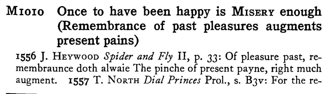 Once to have been happy is MISERY enough (Remembrance of past pleasures augments present pains) - a scanned entry from Tilley's 1950 Dictionary of Proverbs.