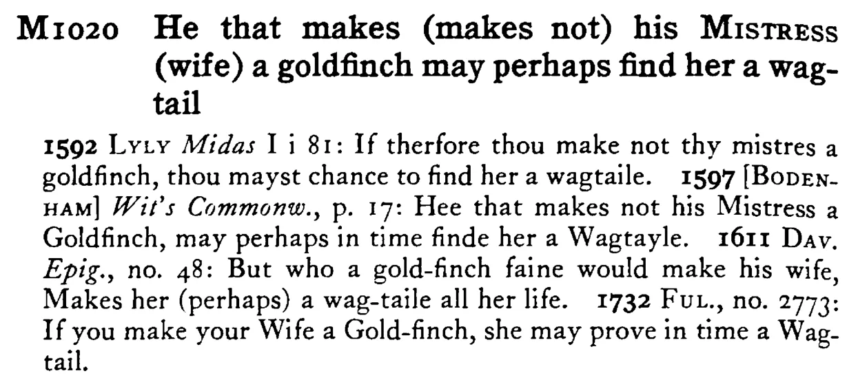 He that makes (makes not) his MISTRESS (wife) a goldfinch may perhaps find her a wagtail - a scanned entry from Tilley's 1950 Dictionary of Proverbs.