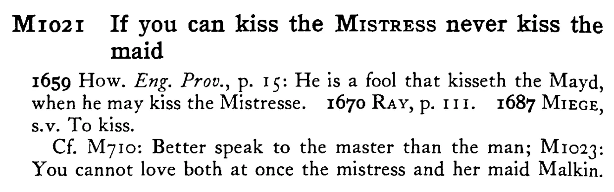 If you can kiss the MISTRESS never kiss the maid - a scanned entry from Tilley's 1950 Dictionary of Proverbs.