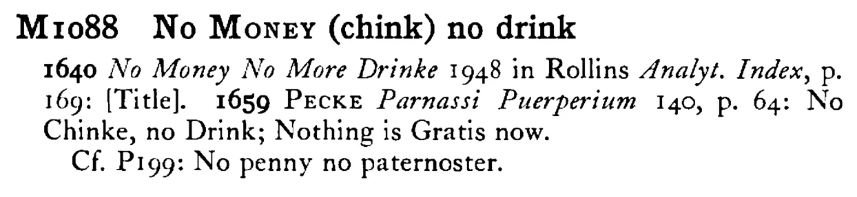No MONEY (chink) no drink - a scanned entry from Tilley's 1950 Dictionary of Proverbs.