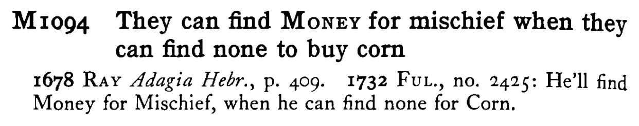 They can find MONEY for mischief when they can find none to buy corn - a scanned entry from Tilley's 1950 Dictionary of Proverbs.
