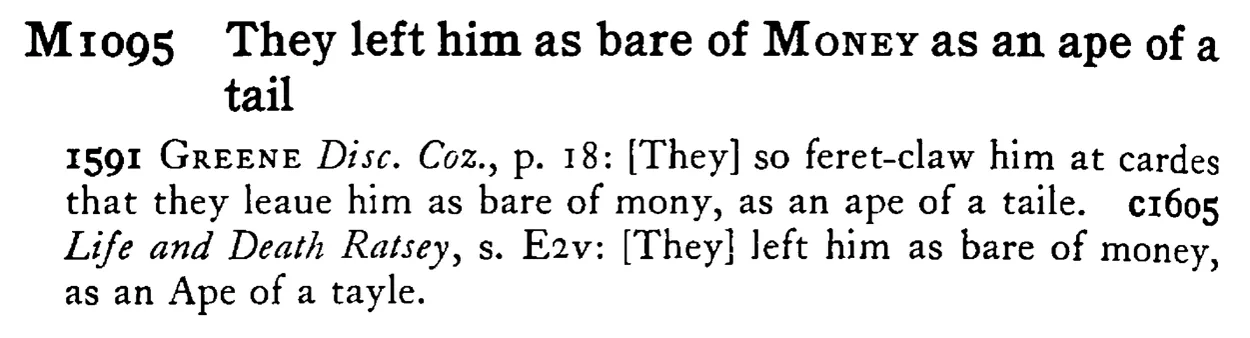 They left him as bare of MONEY as an ape of a tail - a scanned entry from Tilley's 1950 Dictionary of Proverbs.