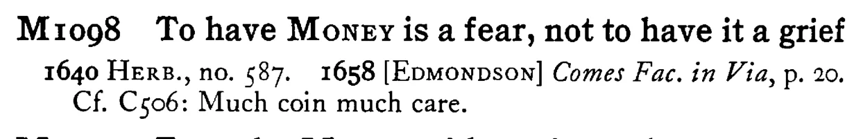 To have MONEY is a fear, not to have it a grief - a scanned entry from Tilley's 1950 Dictionary of Proverbs.