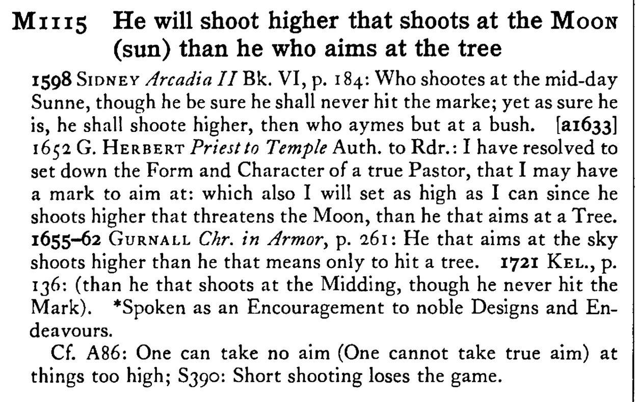 He will shoot higher that shoots at the MOON (sun) than he who aims at the tree - a scanned entry from Tilley's 1950 Dictionary of Proverbs.