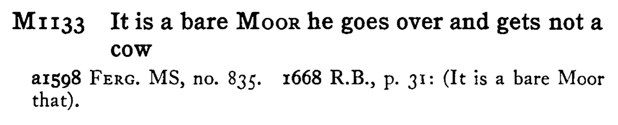 It is a bare MOOR he goes over and gets not a cow - a scanned entry from Tilley's 1950 Dictionary of Proverbs.