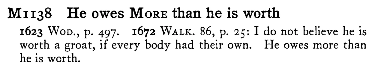 He owes MORE than he is worth - a scanned entry from Tilley's 1950 Dictionary of Proverbs.