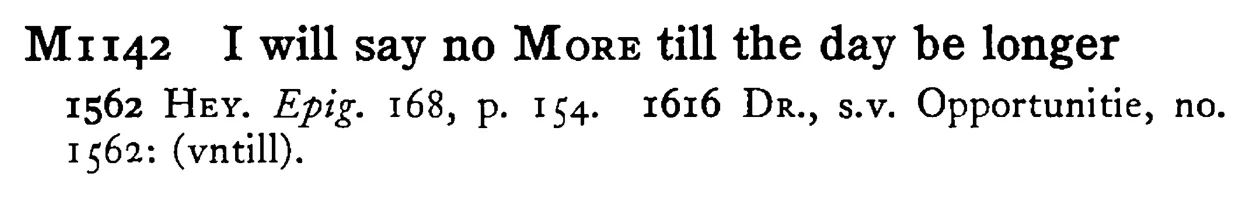 I will say no MORE till the day be longer - a scanned entry from Tilley's 1950 Dictionary of Proverbs.