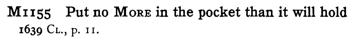 Put no MORE in the pocket than it will hold - a scanned entry from Tilley's 1950 Dictionary of Proverbs.