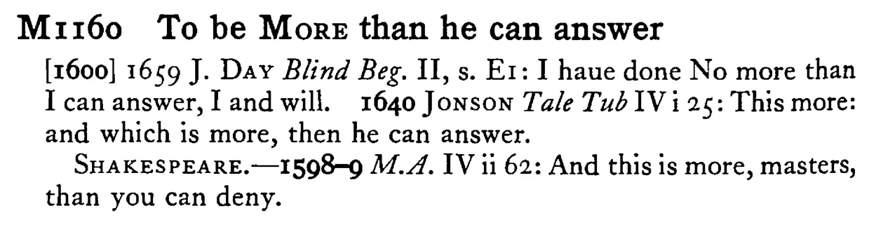 To be MORE than he can answer - a scanned entry from Tilley's 1950 Dictionary of Proverbs.