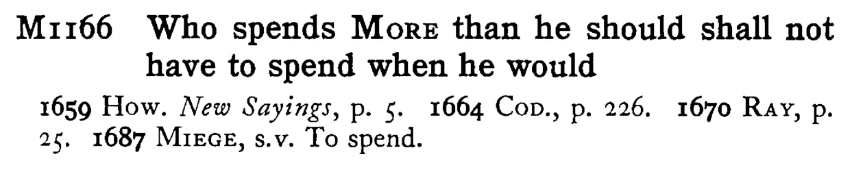 Who spends MORE than he should shall not have to spend when he would - a scanned entry from Tilley's 1950 Dictionary of Proverbs.
