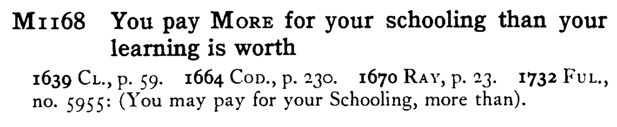 You pay MORE for your schooling than your learning is worth - a scanned entry from Tilley's 1950 Dictionary of Proverbs.