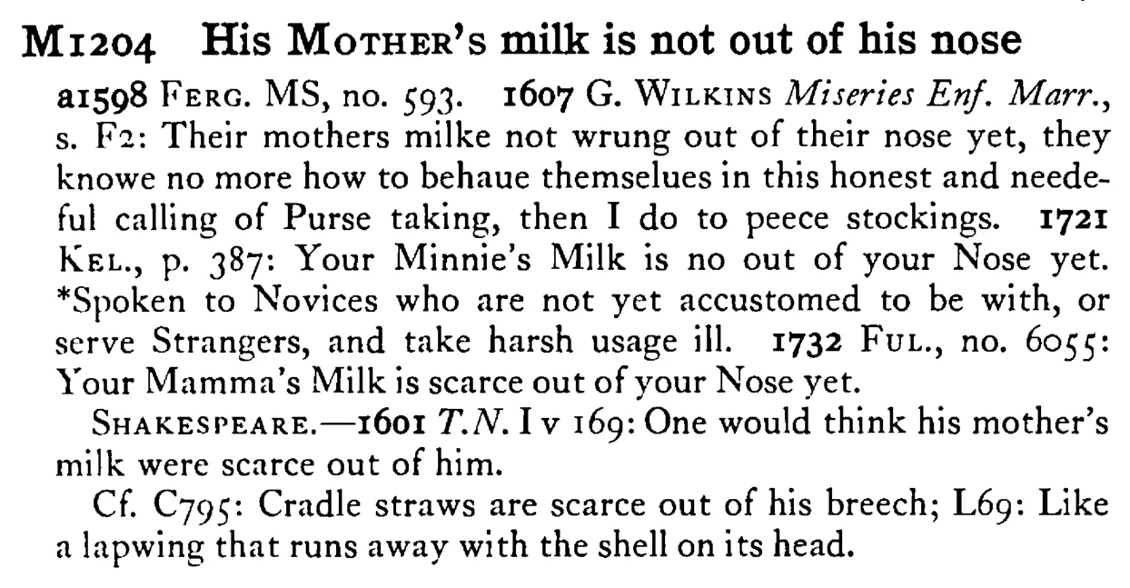 His MOTHER's milk is not out of his nose - a scanned entry from Tilley's 1950 Dictionary of Proverbs.