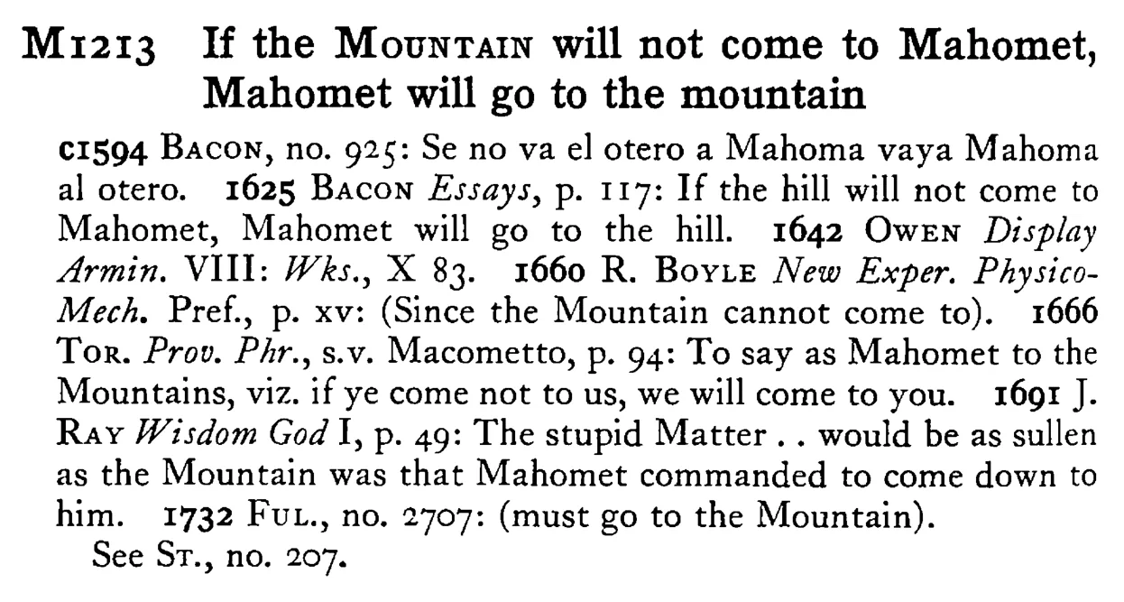 If the MOUNTAIN will not come to Mahomet, Mahomet will go to the mountain - a scanned entry from Tilley's 1950 Dictionary of Proverbs.