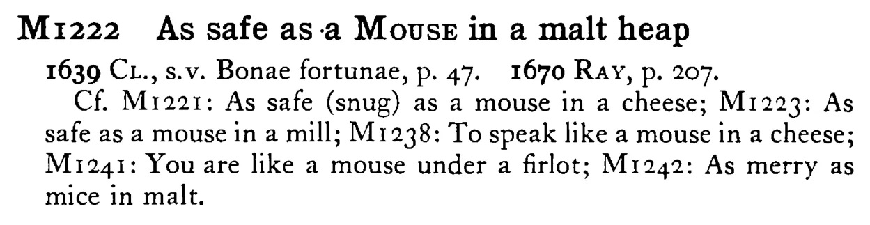 As safe as a MOUSE in a malt heap - a scanned entry from Tilley's 1950 Dictionary of Proverbs.