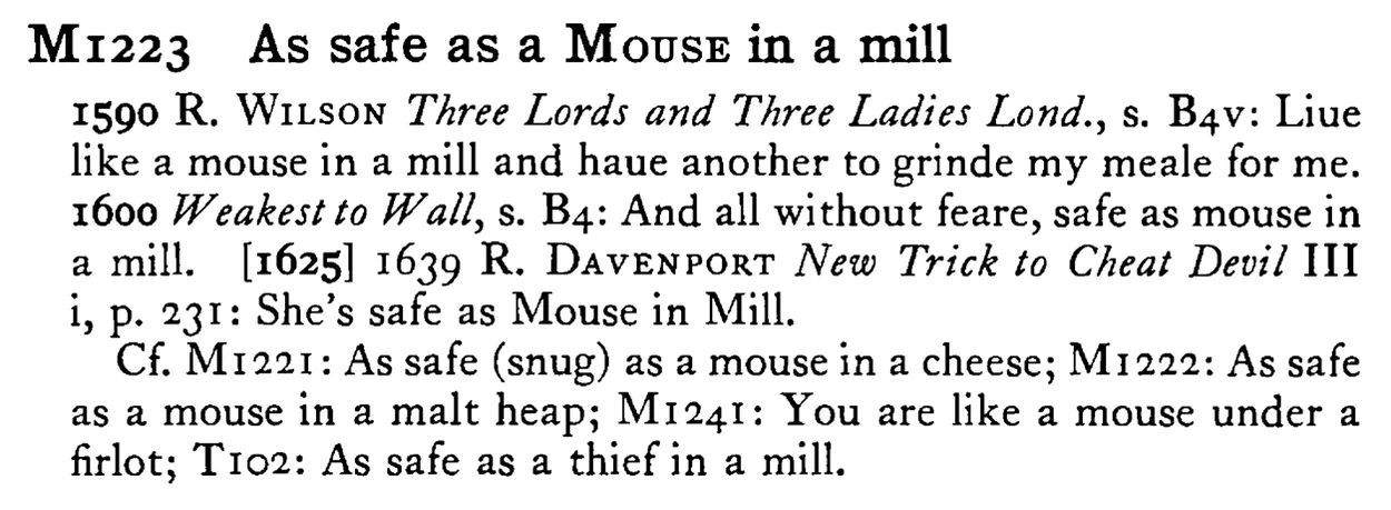 As safe as a MOUSE in a mill - a scanned entry from Tilley's 1950 Dictionary of Proverbs.