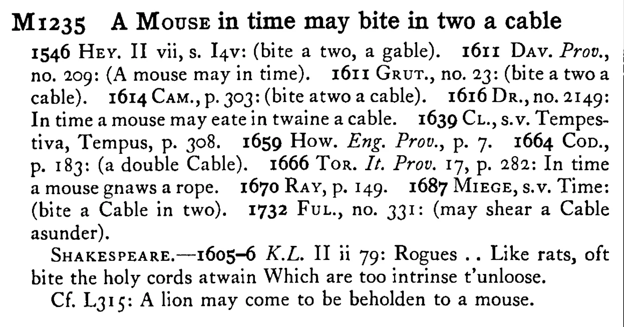 A MOUSE in time may bite in two a cable - a scanned entry from Tilley's 1950 Dictionary of Proverbs.
