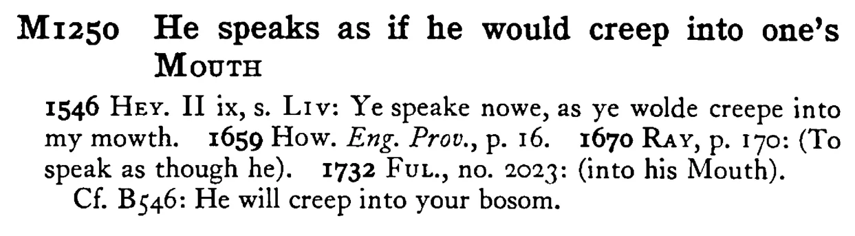 He speaks as if he would creep into one's MOUTH - a scanned entry from Tilley's 1950 Dictionary of Proverbs.