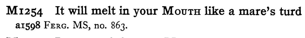 It will melt in your MOUTH like a mare's turd - a scanned entry from Tilley's 1950 Dictionary of Proverbs.