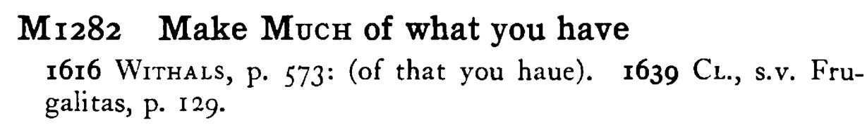 Make MUCH of what you have - a scanned entry from Tilley's 1950 Dictionary of Proverbs.