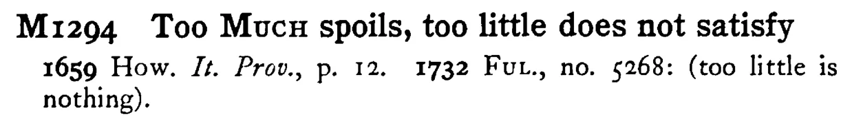 Too MUCH spoils, too little does not satisfy - a scanned entry from Tilley's 1950 Dictionary of Proverbs.