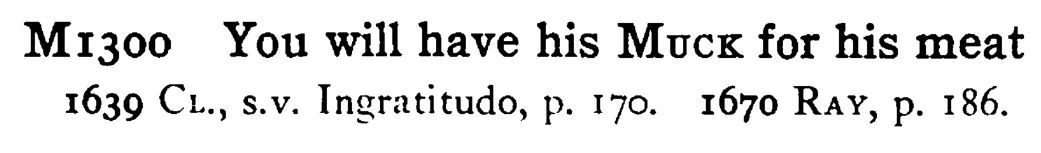 You will have his MUCK for his meat - a scanned entry from Tilley's 1950 Dictionary of Proverbs.