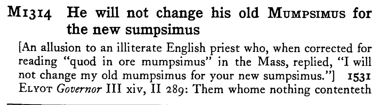 He will not change his old MUMPSIMUS for the new sumpsimus - a scanned entry from Tilley's 1950 Dictionary of Proverbs.