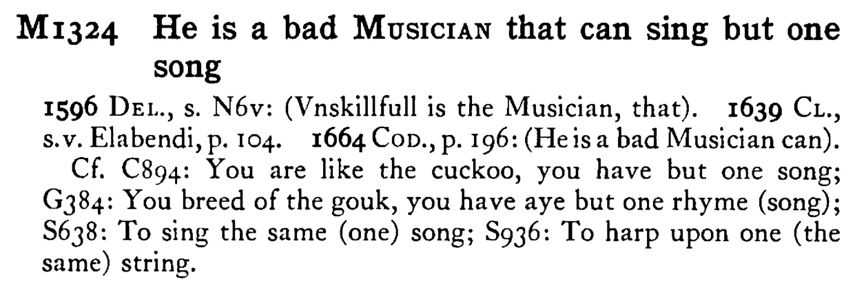 He is a bad MUSICIAN that can sing but one song - a scanned entry from Tilley's 1950 Dictionary of Proverbs.