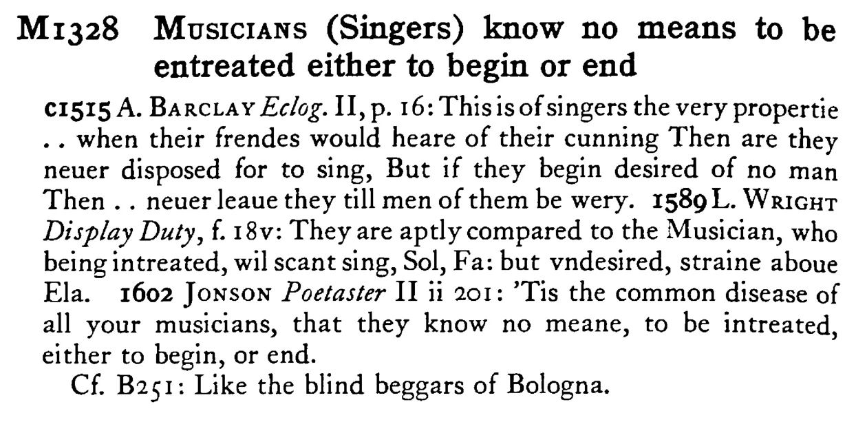 MUSICIANS (Singers) know no means to be entreated either to begin or end - a scanned entry from Tilley's 1950 Dictionary of Proverbs.