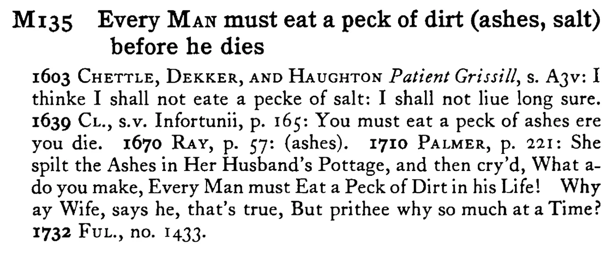 Every MAN must eat a peck of dirt (ashes, salt) before he dies - a scanned entry from Tilley's 1950 Dictionary of Proverbs.