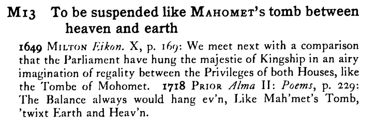 To be suspended like MAHOMET's tomb between heaven and earth - a scanned entry from Tilley's 1950 Dictionary of Proverbs.