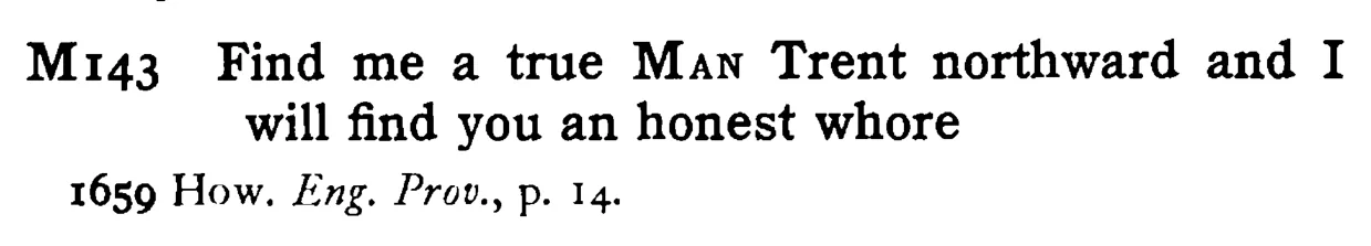 Find me a true MAN Trent northward and I will find you an honest whore - a scanned entry from Tilley's 1950 Dictionary of Proverbs.