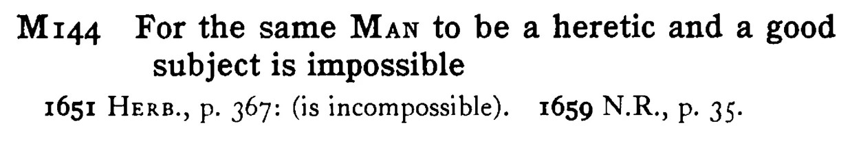 For the same MAN to be a heretic and a good subject is impossible - a scanned entry from Tilley's 1950 Dictionary of Proverbs.