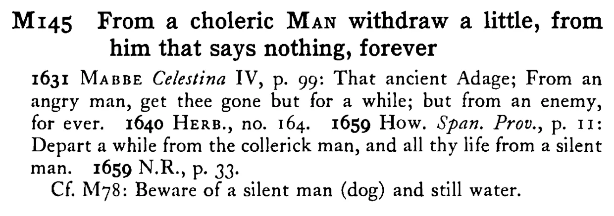 From a choleric MAN withdraw a little, from him that says nothing, forever - a scanned entry from Tilley's 1950 Dictionary of Proverbs.