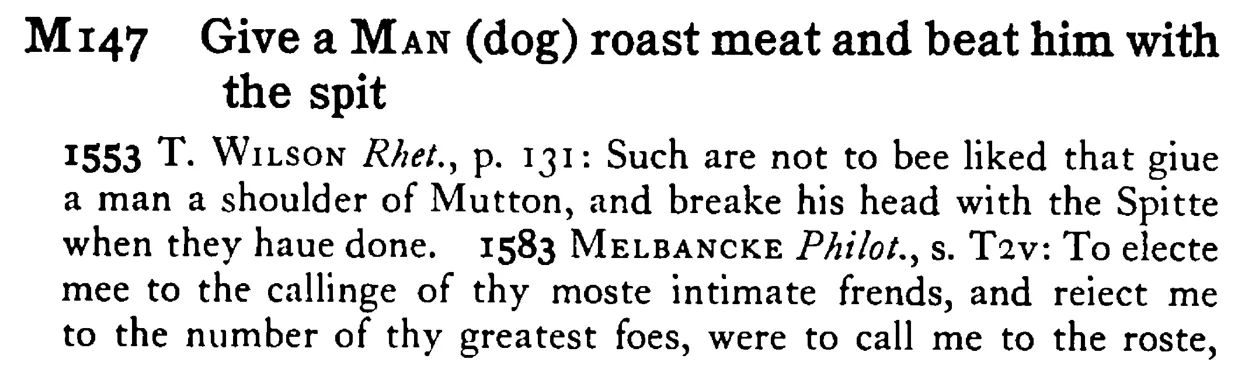 Give a MAN (dog) roast meat and beat him with the spit - a scanned entry from Tilley's 1950 Dictionary of Proverbs.