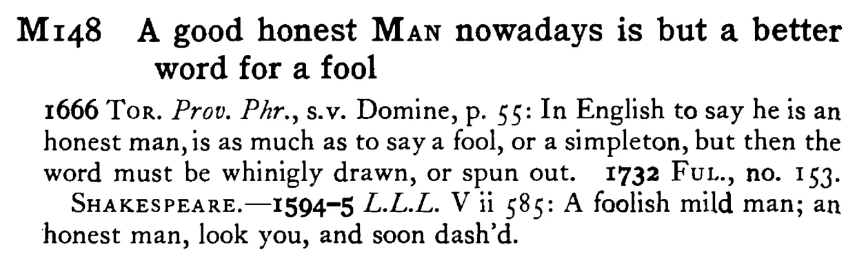 A good honest MAN nowadays is but a better word for a fool - a scanned entry from Tilley's 1950 Dictionary of Proverbs.