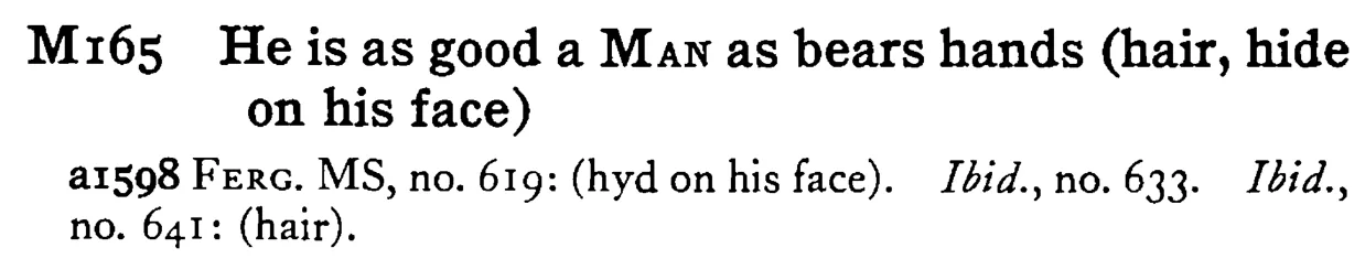 He is as good a MAN as bears hands (hair, hide on his face) - a scanned entry from Tilley's 1950 Dictionary of Proverbs.