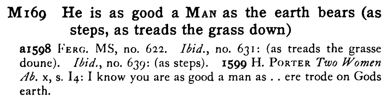 He is as good a MAN as the earth bears (as steps, as treads the grass down) - a scanned entry from Tilley's 1950 Dictionary of Proverbs.