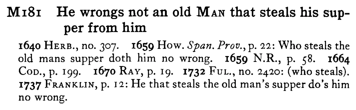 He wrongs not an old MAN that steals his supper from him - a scanned entry from Tilley's 1950 Dictionary of Proverbs.