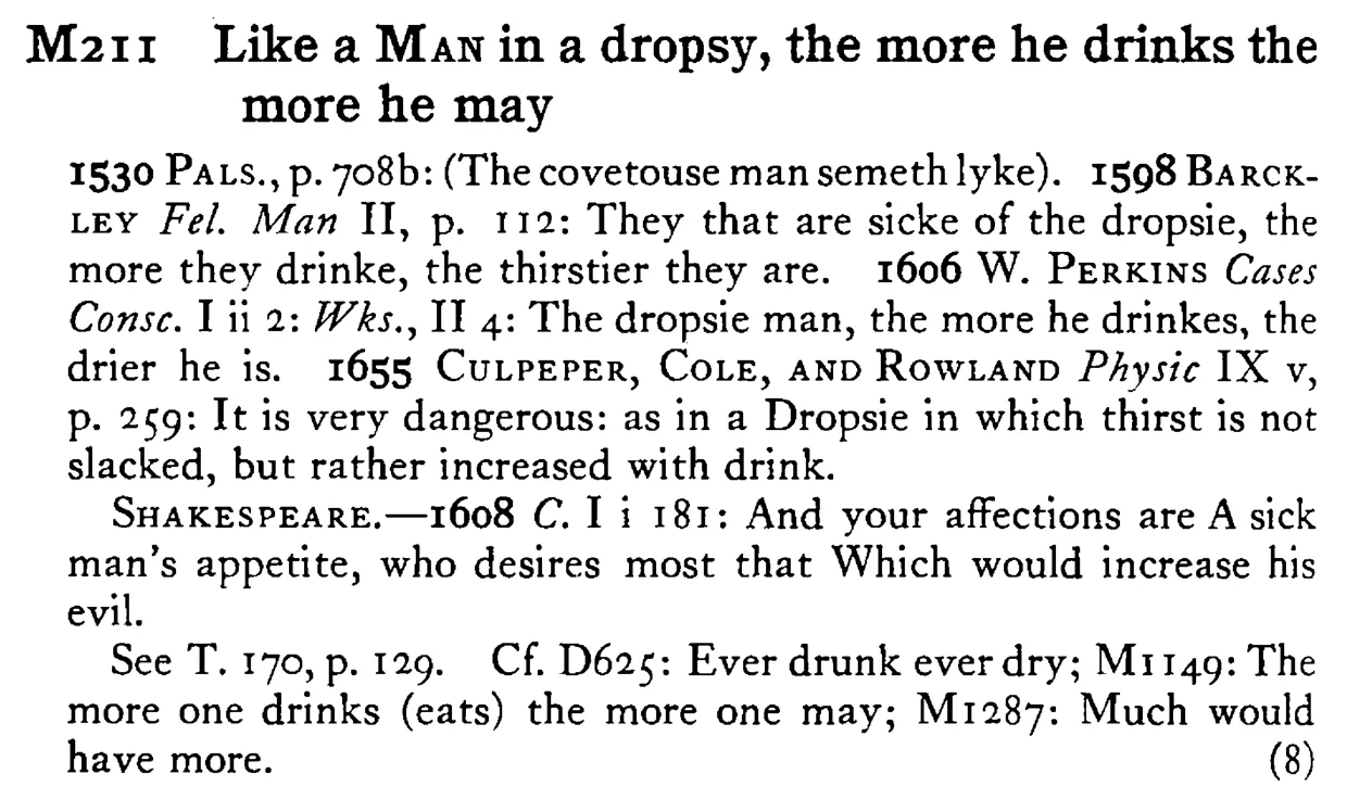 Like a MAN in a dropsy, the more he drinks the more he may - a scanned entry from Tilley's 1950 Dictionary of Proverbs.