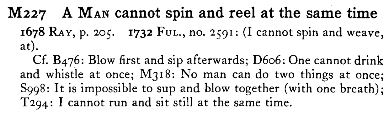 A MAN cannot spin and reel at the same time - a scanned entry from Tilley's 1950 Dictionary of Proverbs.