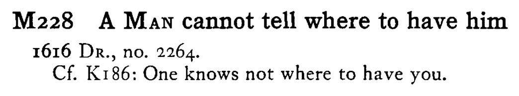 A MAN cannot tell where to have him - a scanned entry from Tilley's 1950 Dictionary of Proverbs.