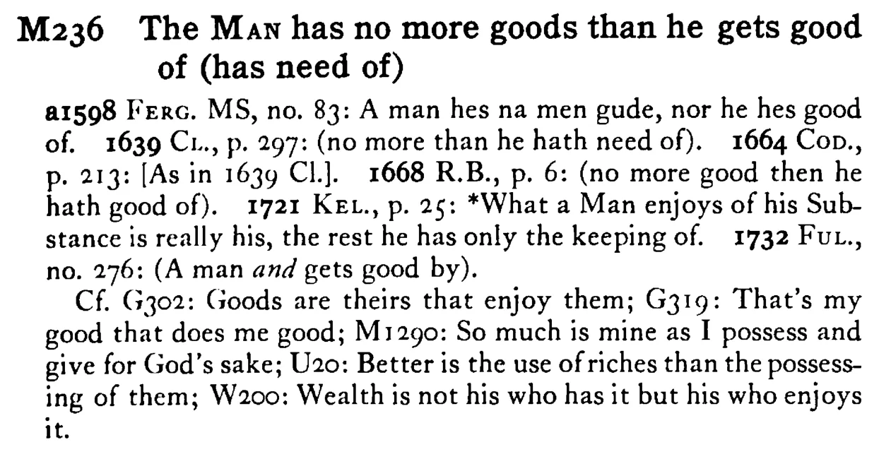 The MAN has no more goods than he gets good of (has need of) - a scanned entry from Tilley's 1950 Dictionary of Proverbs.
