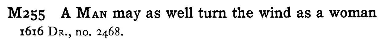 A MAN may as well turn the wind as a woman - a scanned entry from Tilley's 1950 Dictionary of Proverbs.