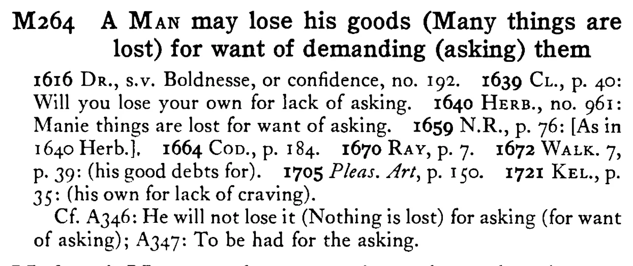 A MAN may lose his goods (Many things are lost) for want of demanding (asking) them - a scanned entry from Tilley's 1950 Dictionary of Proverbs.