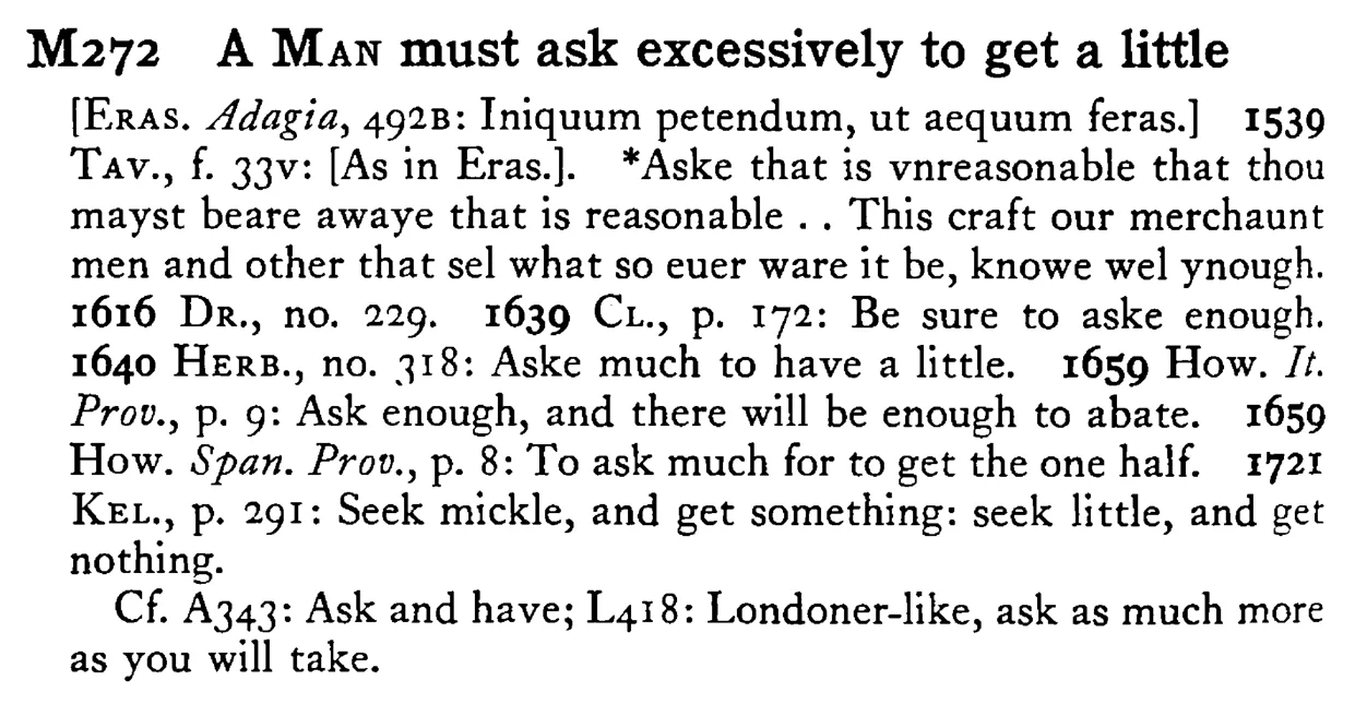 A MAN must ask excessively to get a little - a scanned entry from Tilley's 1950 Dictionary of Proverbs.