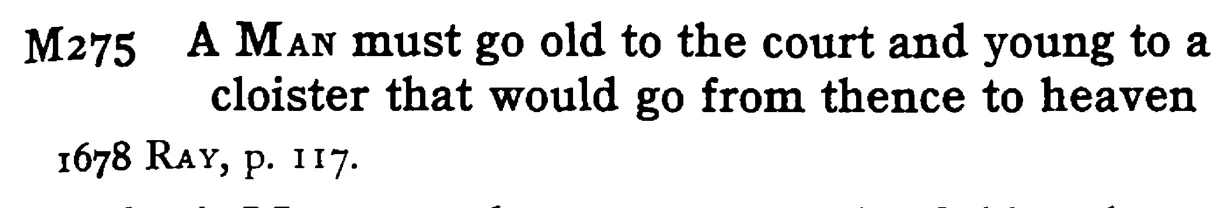 A MAN must go old to the court and young to a cloister that would go from thence to heaven - a scanned entry from Tilley's 1950 Dictionary of Proverbs.