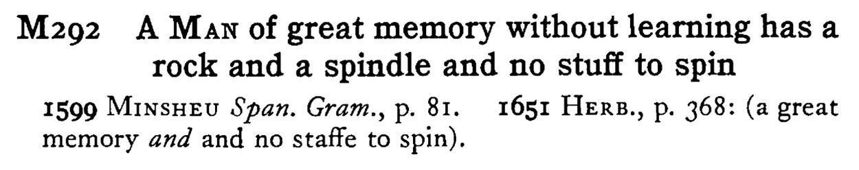 A MAN of great memory without learning has a rock and a spindle and no stuff to spin - a scanned entry from Tilley's 1950 Dictionary of Proverbs.