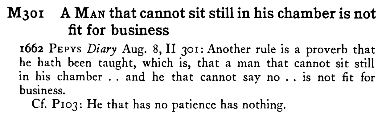 A MAN that cannot sit still in his chamber is not fit for business - a scanned entry from Tilley's 1950 Dictionary of Proverbs.